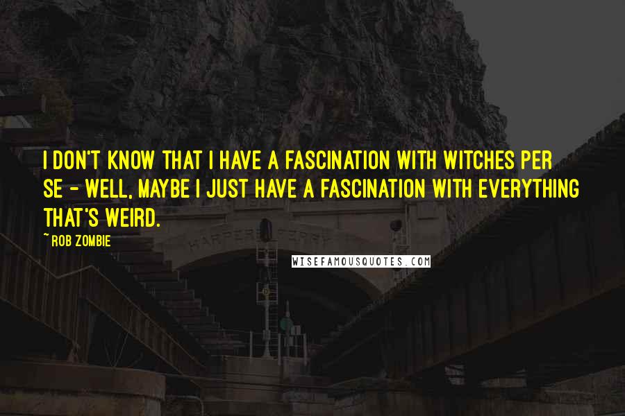 Rob Zombie quotes: I don't know that I have a fascination with witches per se - well, maybe I just have a fascination with everything that's weird.