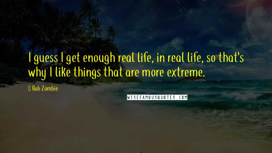 Rob Zombie quotes: I guess I get enough real life, in real life, so that's why I like things that are more extreme.