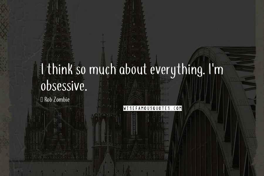 Rob Zombie quotes: I think so much about everything. I'm obsessive.