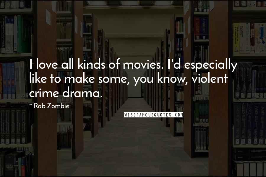 Rob Zombie quotes: I love all kinds of movies. I'd especially like to make some, you know, violent crime drama. Rob Zombie quotes: I love all kinds of movies. I'd especially like to make some, you know, violent crime drama.
