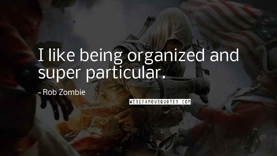 Rob Zombie quotes: I like being organized and super particular.