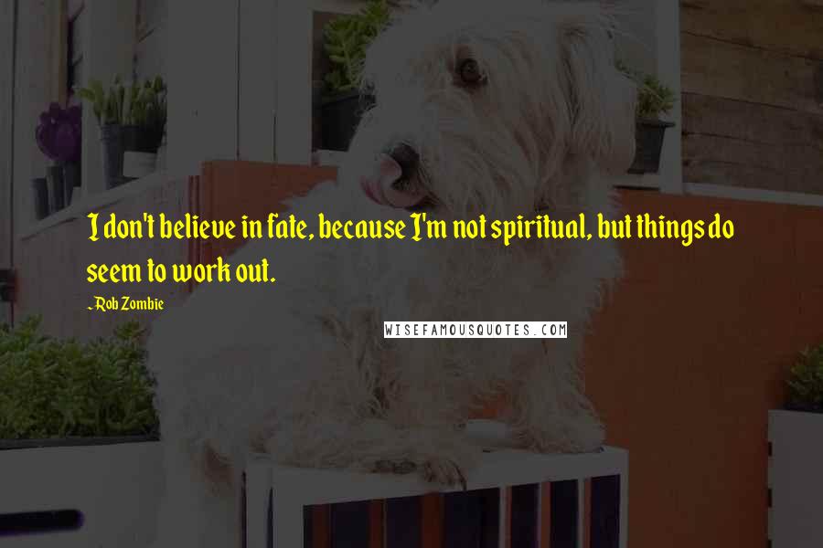 Rob Zombie quotes: I don't believe in fate, because I'm not spiritual, but things do seem to work out. Rob Zombie quotes: I don't believe in fate, because I'm not spiritual, but things do seem to work out.