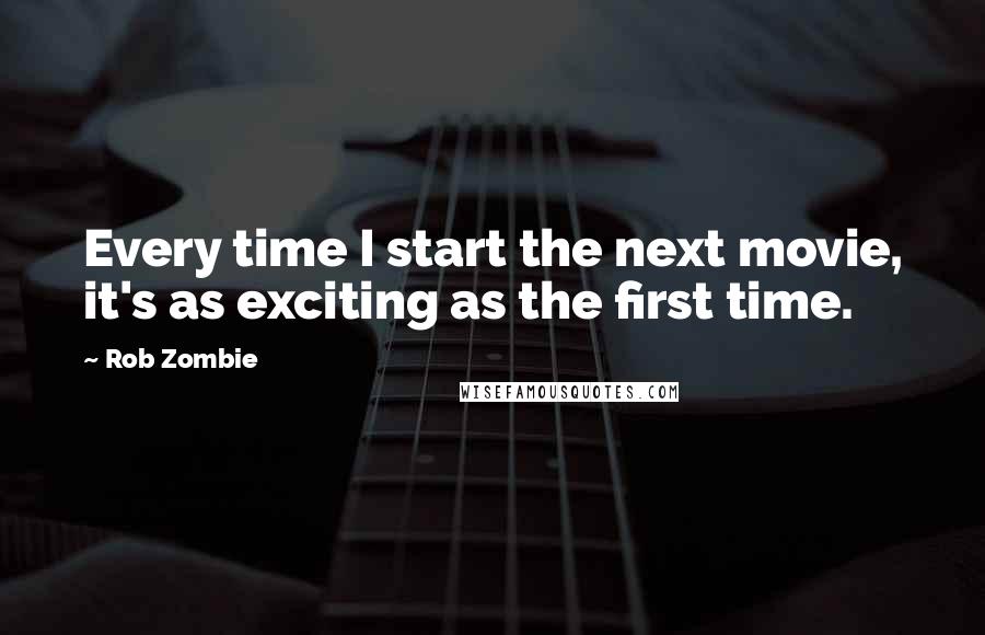 Rob Zombie quotes: Every time I start the next movie, it's as exciting as the first time. Rob Zombie quotes: Every time I start the next movie, it's as exciting as the first time.