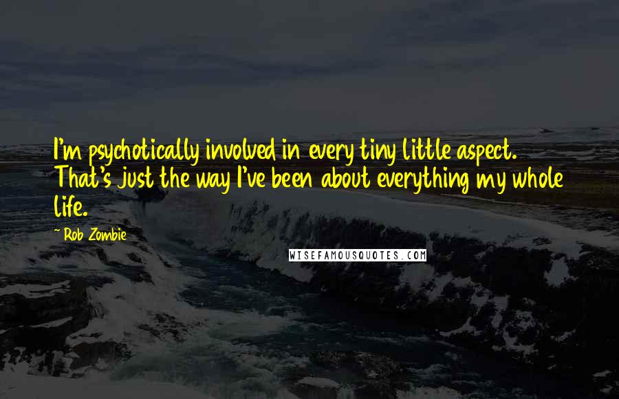 Rob Zombie quotes: I'm psychotically involved in every tiny little aspect. That's just the way I've been about everything my whole life.