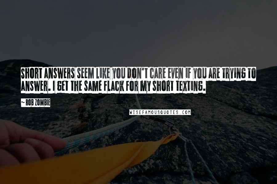 Rob Zombie quotes: Short answers seem like you don't care even if you are trying to answer. I get the same flack for my short texting. Rob Zombie quotes: Short answers seem like you don't care even if you are trying to answer. I get the same flack for my short texting.
