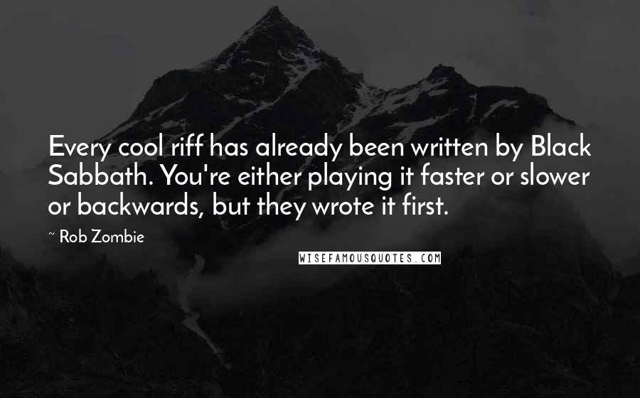 Rob Zombie quotes: Every cool riff has already been written by Black Sabbath. You're either playing it faster or slower or backwards, but they wrote it first. Rob Zombie quotes: Every cool riff has already been written by Black Sabbath. You're either playing it faster or slower or backwards, but they wrote it first.