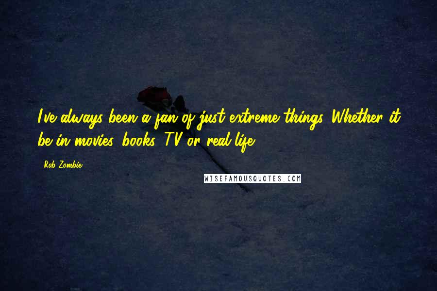 Rob Zombie quotes: I've always been a fan of just extreme things. Whether it be in movies, books, TV or real life. Rob Zombie quotes: I've always been a fan of just extreme things. Whether it be in movies, books, TV or real life.