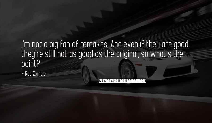 Rob Zombie quotes: I'm not a big fan of remakes. And even if they are good, they're still not as good as the original, so what's the point? Rob Zombie quotes: I'm not a big fan of remakes. And even if they are good, they're still not as good as the original, so what's the point?