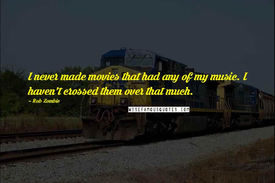 Rob Zombie quotes: I never made movies that had any of my music. I haven't crossed them over that much. Rob Zombie quotes: I never made movies that had any of my music. I haven't crossed them over that much.