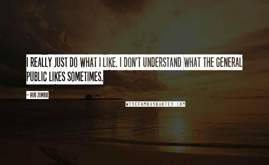 Rob Zombie quotes: I really just do what I like. I don't understand what the general public likes sometimes. Rob Zombie quotes: I really just do what I like. I don't understand what the general public likes sometimes.