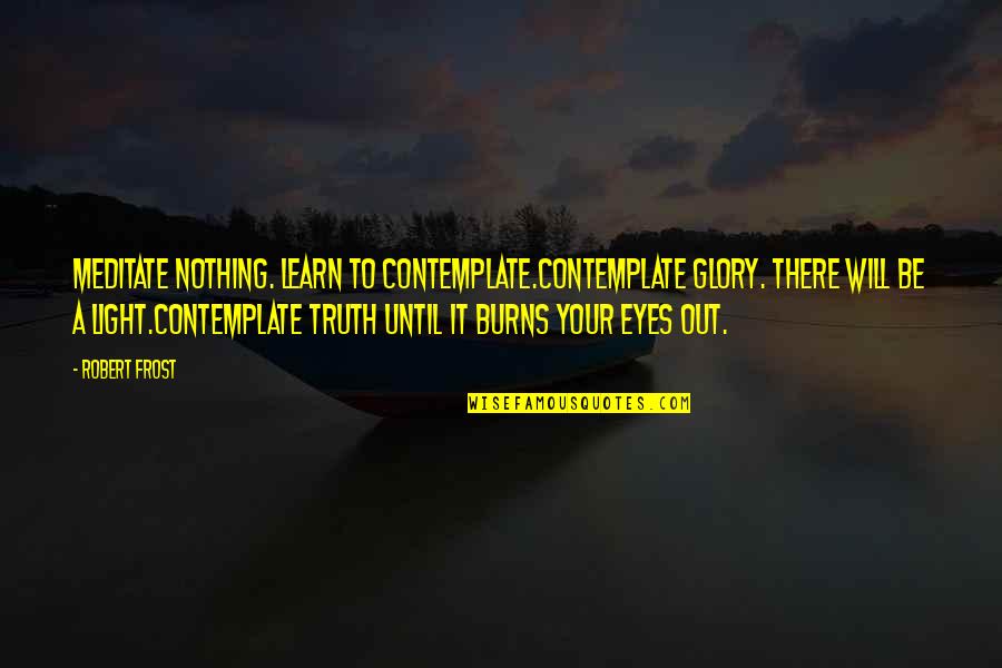 Robach Masks Quotes By Robert Frost: Meditate nothing. Learn to contemplate.Contemplate glory. There will Robach Masks Quotes By Robert Frost: Meditate nothing. Learn to contemplate.Contemplate glory. There will