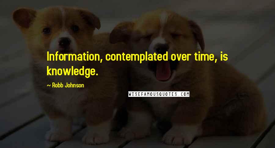 Robb Johnson quotes: Information, contemplated over time, is knowledge.