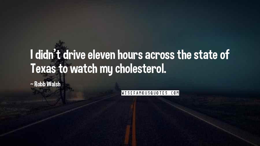 Robb Walsh quotes: I didn't drive eleven hours across the state of Texas to watch my cholesterol.