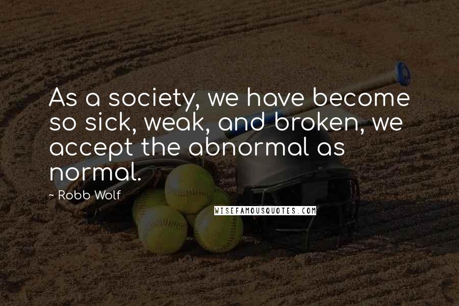 Robb Wolf quotes: As a society, we have become so sick, weak, and broken, we accept the abnormal as normal.