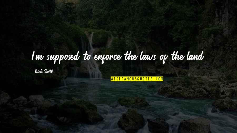 Robbantsunk Quotes By Rick Scott: I'm supposed to enforce the laws of the Robbantsunk Quotes By Rick Scott: I'm supposed to enforce the laws of the