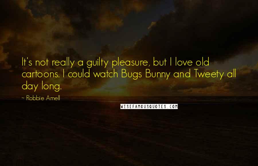 Robbie Amell quotes: It's not really a guilty pleasure, but I love old cartoons. I could watch Bugs Bunny and Tweety all day long.