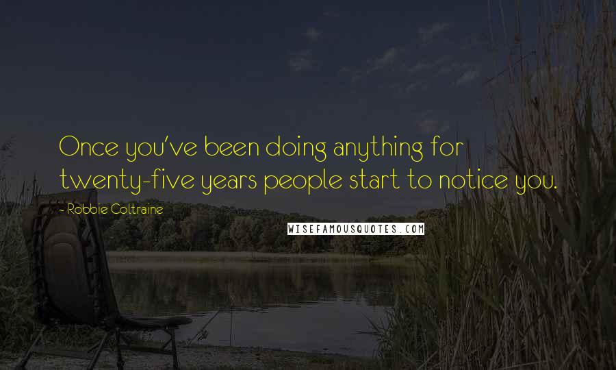 Robbie Coltraine quotes: Once you've been doing anything for twenty-five years people start to notice you.