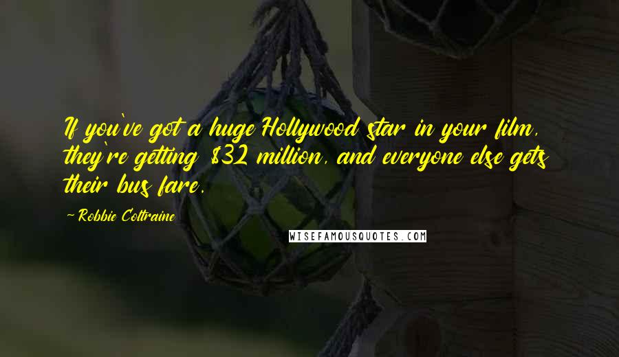 Robbie Coltraine quotes: If you've got a huge Hollywood star in your film, they're getting $32 million, and everyone else gets their bus fare.