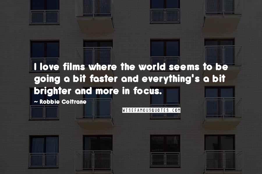 Robbie Coltrane quotes: I love films where the world seems to be going a bit faster and everything's a bit brighter and more in focus.