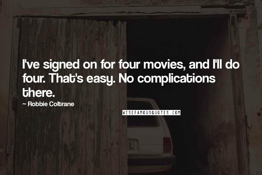 Robbie Coltrane quotes: I've signed on for four movies, and I'll do four. That's easy. No complications there.