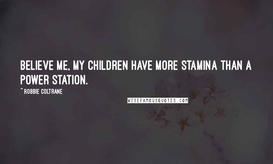Robbie Coltrane quotes: Believe me, my children have more stamina than a power station.