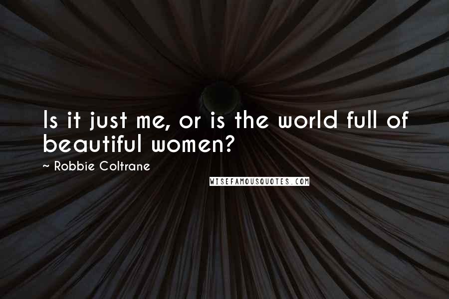 Robbie Coltrane quotes: Is it just me, or is the world full of beautiful women?