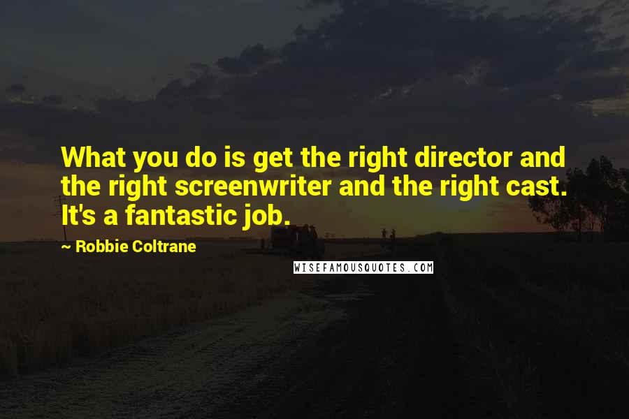 Robbie Coltrane quotes: What you do is get the right director and the right screenwriter and the right cast. It's a fantastic job.
