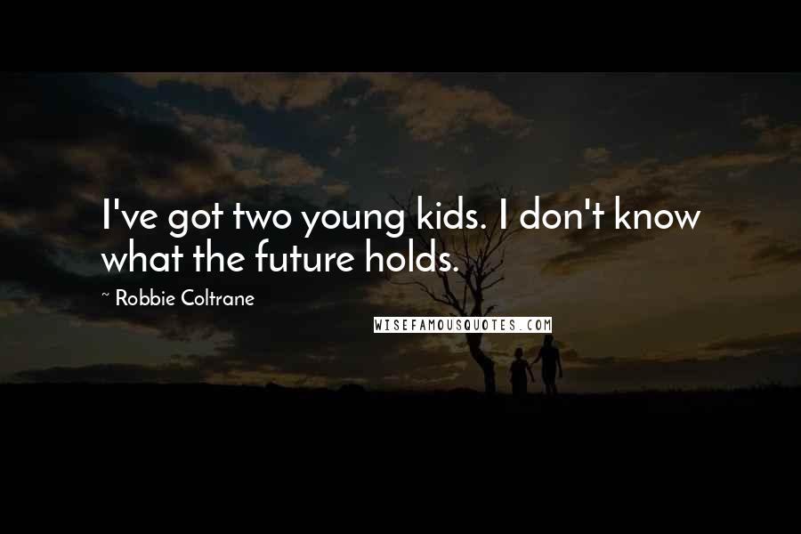 Robbie Coltrane quotes: I've got two young kids. I don't know what the future holds.