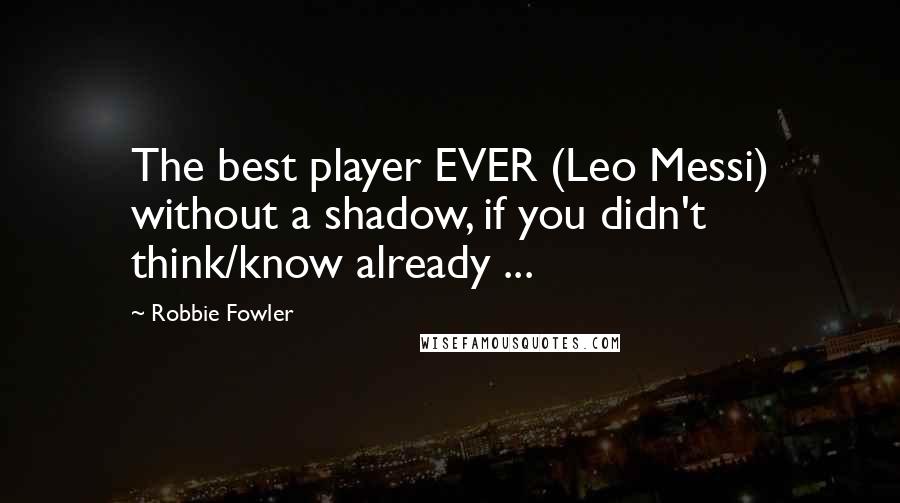 Robbie Fowler quotes: The best player EVER (Leo Messi) without a shadow, if you didn't think/know already ...