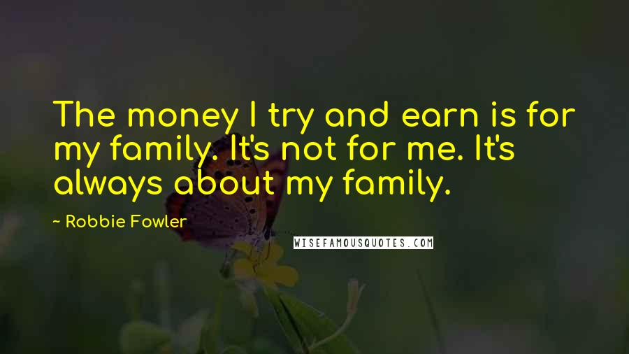 Robbie Fowler quotes: The money I try and earn is for my family. It's not for me. It's always about my family.