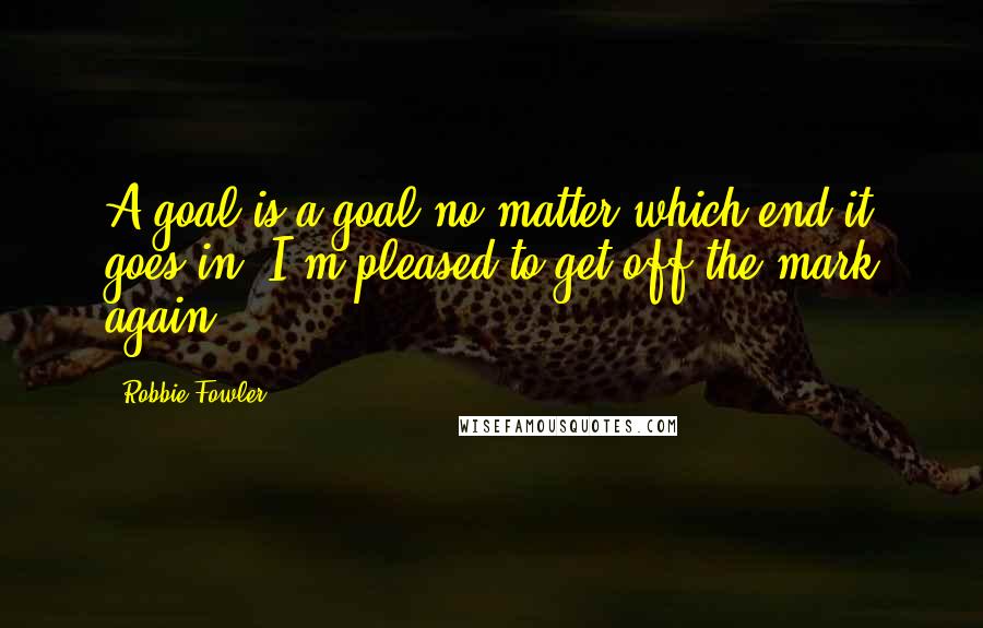 Robbie Fowler quotes: A goal is a goal no matter which end it goes in. I'm pleased to get off the mark again.