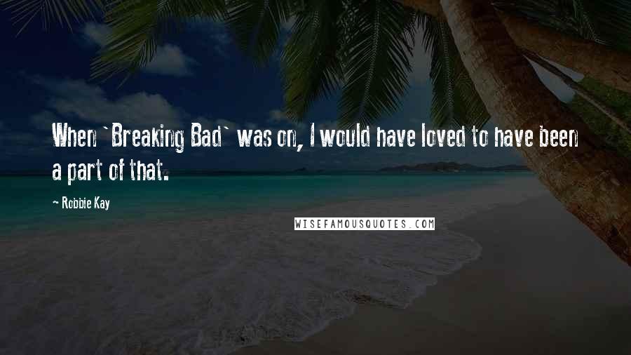 Robbie Kay quotes: When 'Breaking Bad' was on, I would have loved to have been a part of that.