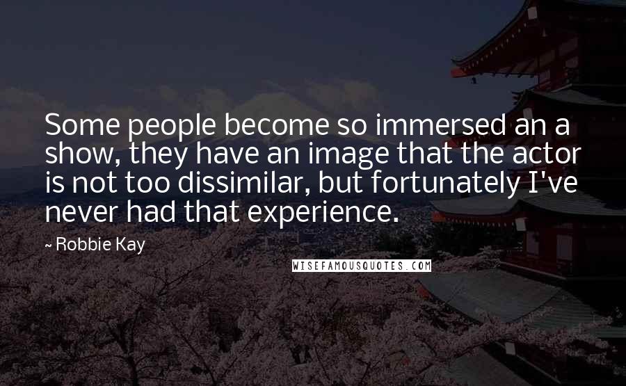 Robbie Kay quotes: Some people become so immersed an a show, they have an image that the actor is not too dissimilar, but fortunately I've never had that experience.