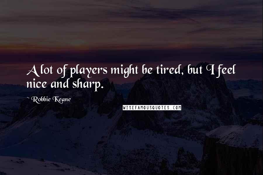 Robbie Keane quotes: A lot of players might be tired, but I feel nice and sharp.