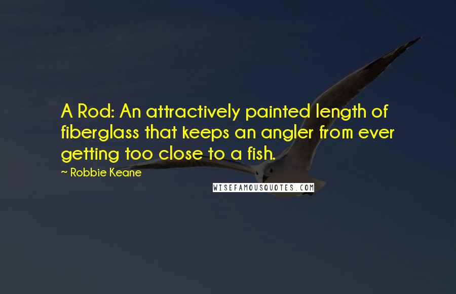 Robbie Keane quotes: A Rod: An attractively painted length of fiberglass that keeps an angler from ever getting too close to a fish.