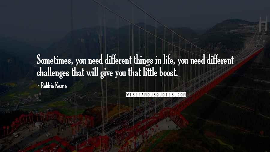 Robbie Keane quotes: Sometimes, you need different things in life, you need different challenges that will give you that little boost. Robbie Keane quotes: Sometimes, you need different things in life, you need different challenges that will give you that little boost.