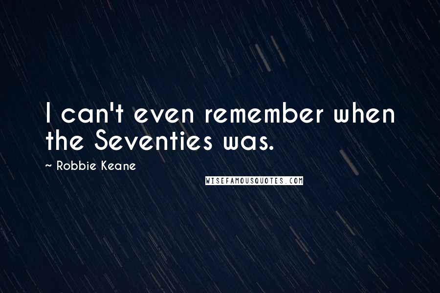 Robbie Keane quotes: I can't even remember when the Seventies was.