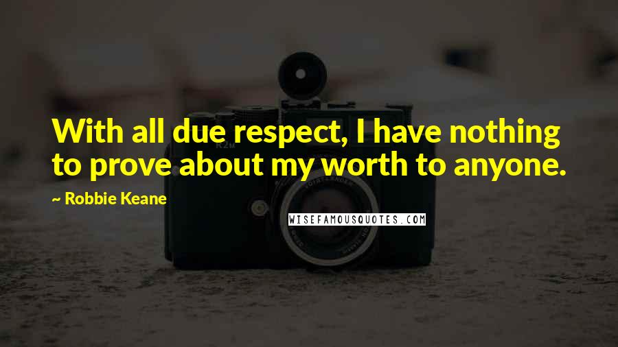 Robbie Keane quotes: With all due respect, I have nothing to prove about my worth to anyone.