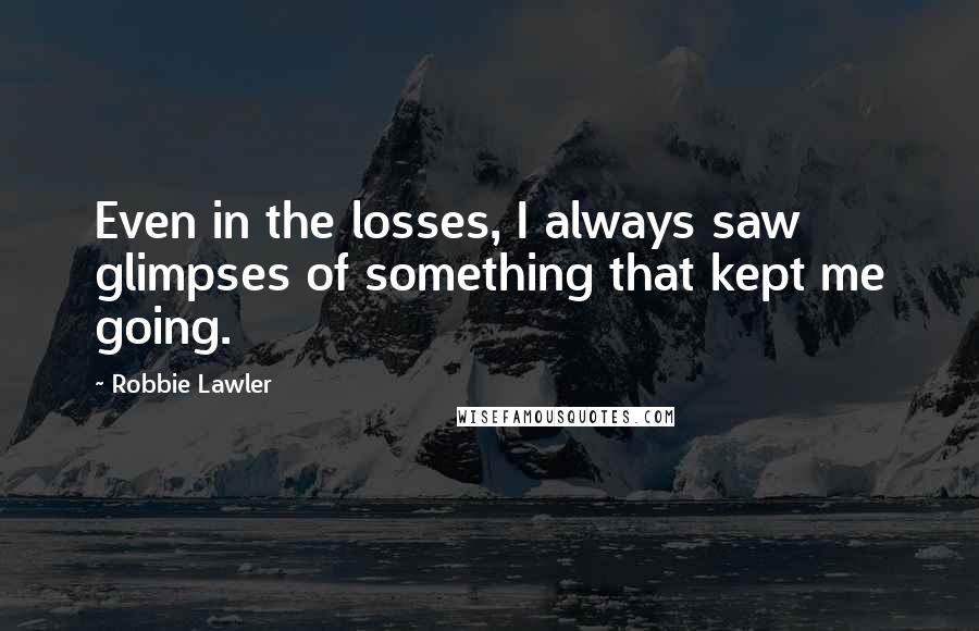 Robbie Lawler quotes: Even in the losses, I always saw glimpses of something that kept me going.