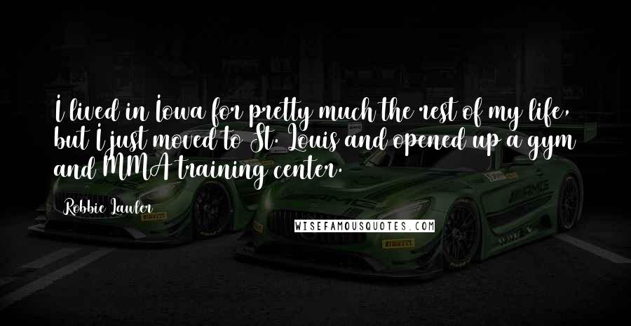 Robbie Lawler quotes: I lived in Iowa for pretty much the rest of my life, but I just moved to St. Louis and opened up a gym and MMA training center.