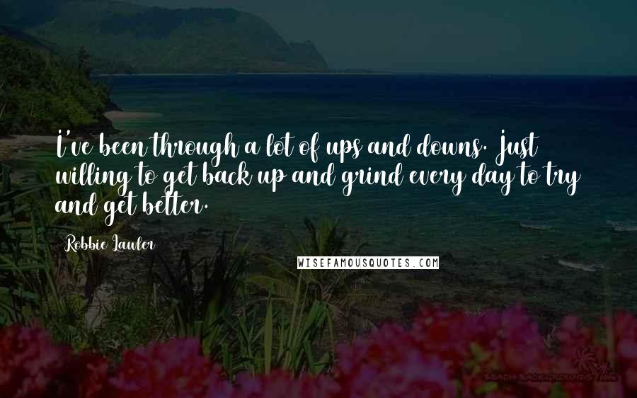 Robbie Lawler quotes: I've been through a lot of ups and downs. Just willing to get back up and grind every day to try and get better.