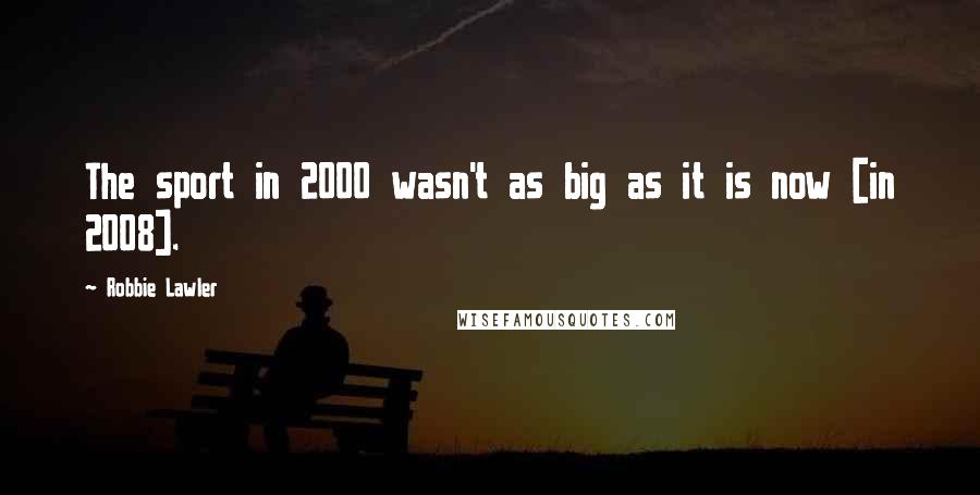 Robbie Lawler quotes: The sport in 2000 wasn't as big as it is now [in 2008].