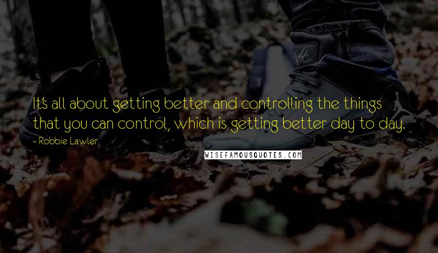 Robbie Lawler quotes: It's all about getting better and controlling the things that you can control, which is getting better day to day.