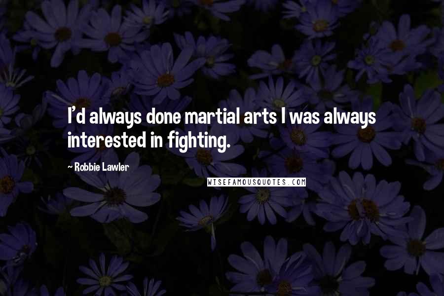 Robbie Lawler quotes: I'd always done martial arts I was always interested in fighting.
