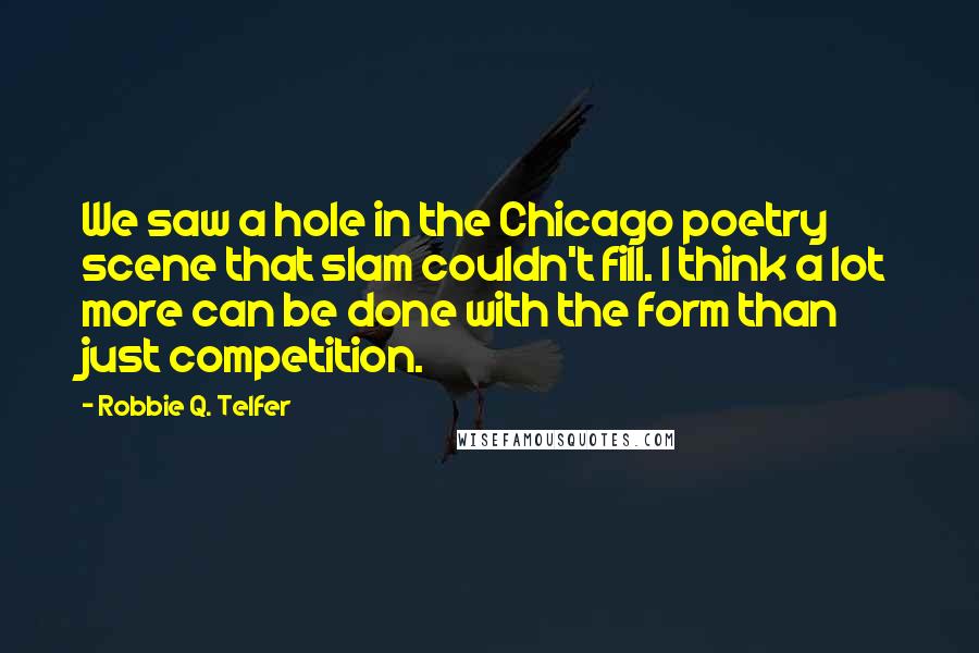 Robbie Q. Telfer quotes: We saw a hole in the Chicago poetry scene that slam couldn't fill. I think a lot more can be done with the form than just competition.