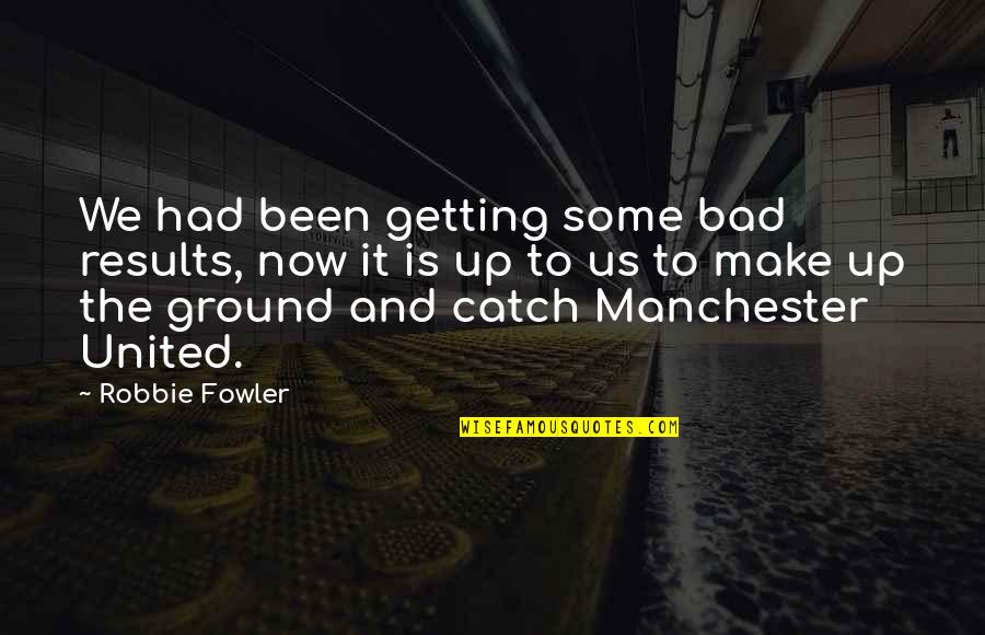 Robbie Quotes By Robbie Fowler: We had been getting some bad results, now