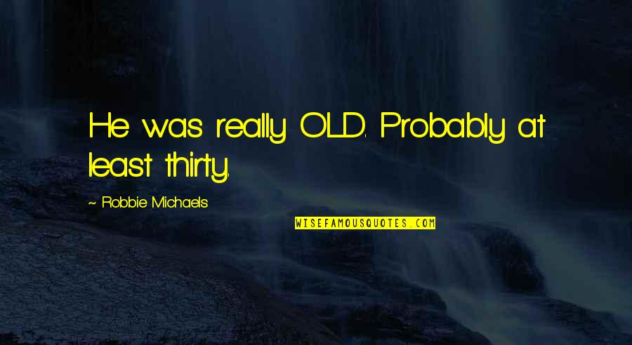 Robbie Quotes By Robbie Michaels: He was really OLD. Probably at least thirty. Robbie Quotes By Robbie Michaels: He was really OLD. Probably at least thirty.