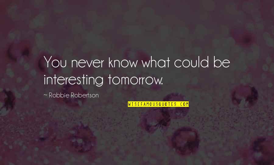 Robbie Quotes By Robbie Robertson: You never know what could be interesting tomorrow. Robbie Quotes By Robbie Robertson: You never know what could be interesting tomorrow.