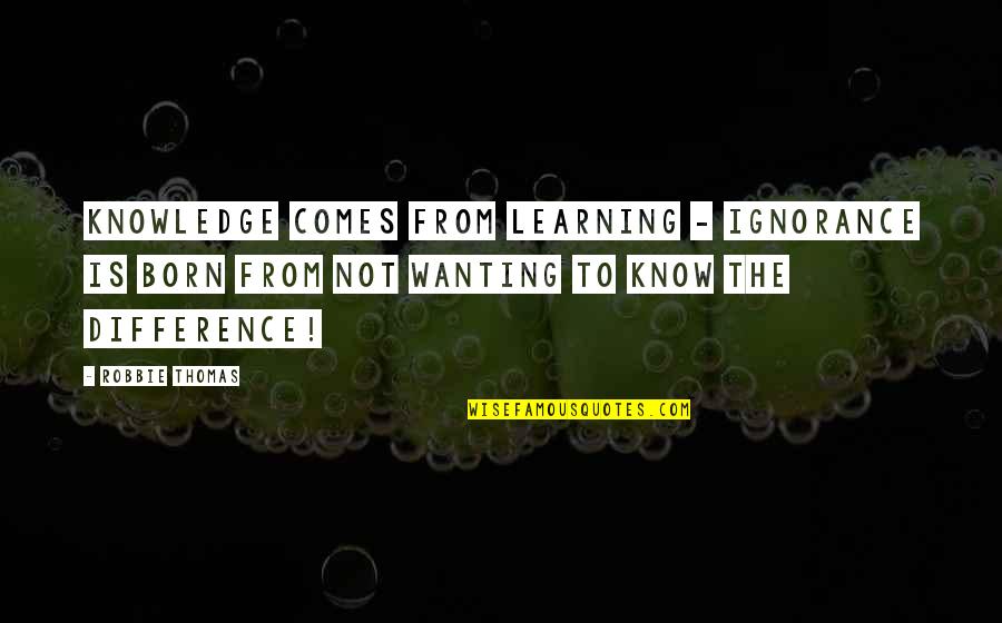 Robbie Quotes By Robbie Thomas: Knowledge comes from learning - Ignorance is born Robbie Quotes By Robbie Thomas: Knowledge comes from learning - Ignorance is born