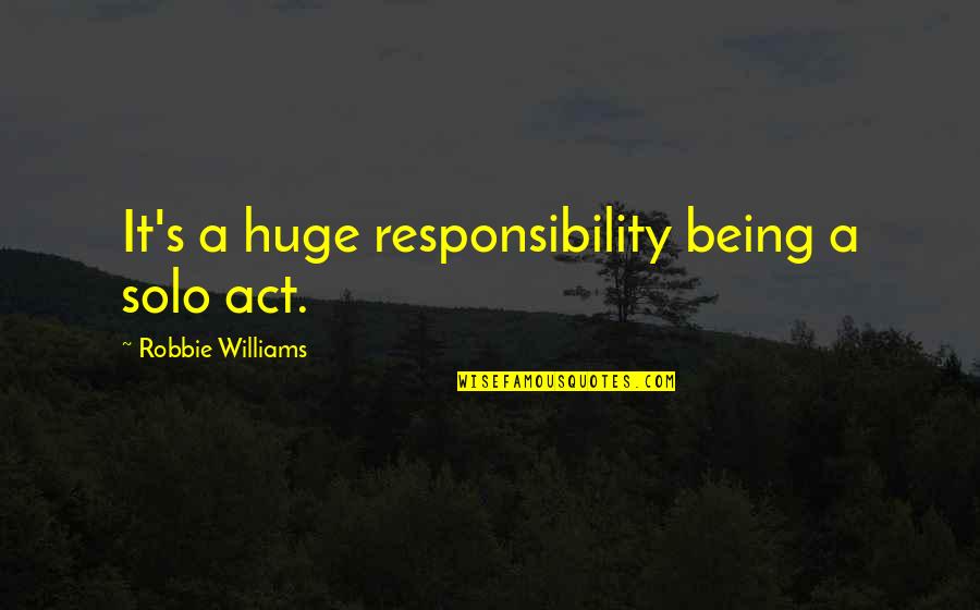 Robbie Quotes By Robbie Williams: It's a huge responsibility being a solo act. Robbie Quotes By Robbie Williams: It's a huge responsibility being a solo act.